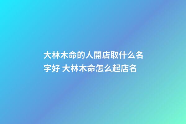 大林木命的人開店取什么名字好 大林木命怎么起店名-第1張-店鋪起名-玄機派